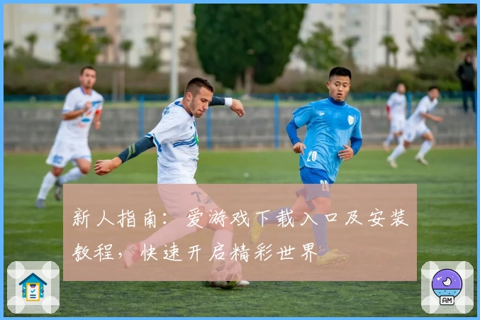 新人指南：爱游戏下载入口及安装教程，快速开启精彩世界