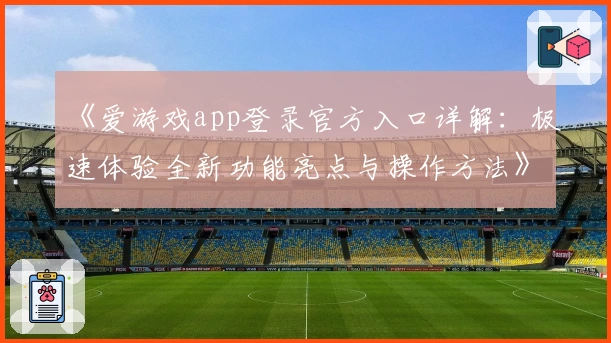 《爱游戏app登录官方入口详解：极速体验全新功能亮点与操作方法》