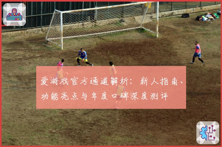 爱游戏官方通道解析：新人指南、功能亮点与年度口碑深度测评