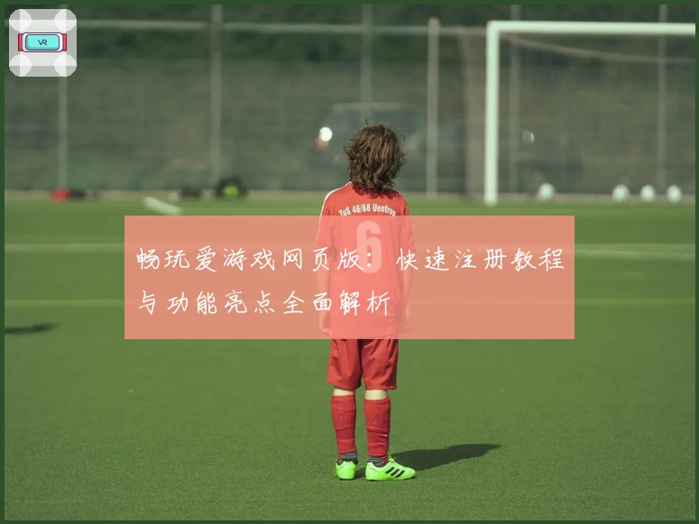 畅玩爱游戏网页版：快速注册教程与功能亮点全面解析