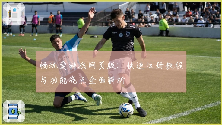 畅玩爱游戏网页版：快速注册教程与功能亮点全面解析