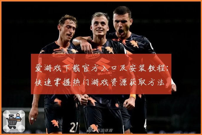 爱游戏下载官方入口及安装教程：快速掌握热门游戏资源获取方法