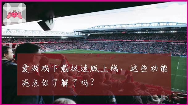 爱游戏下载极速版上线，这些功能亮点你了解了吗？