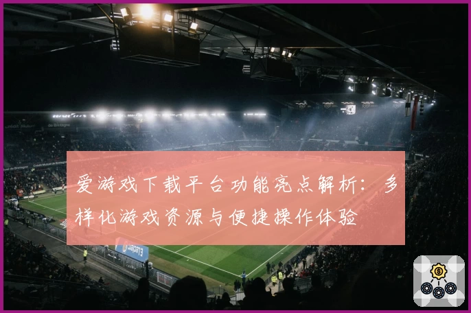 爱游戏下载平台功能亮点解析：多样化游戏资源与便捷操作体验