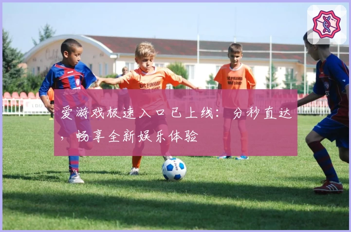 爱游戏极速入口已上线：分秒直达，畅享全新娱乐体验