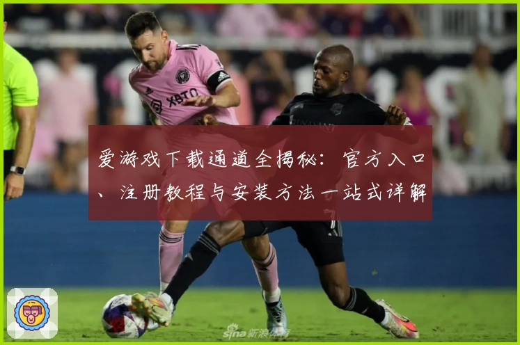 爱游戏下载通道全揭秘：官方入口、注册教程与安装方法一站式详解