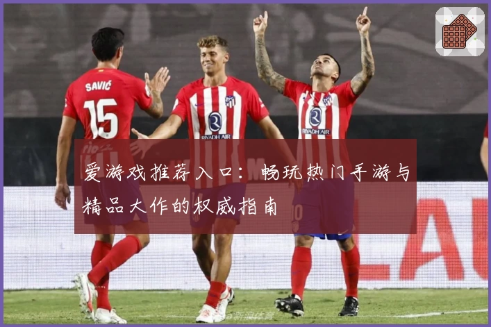 爱游戏推荐入口：畅玩热门手游与精品大作的权威指南