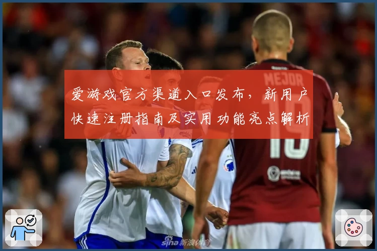 爱游戏官方渠道入口发布，新用户快速注册指南及实用功能亮点解析