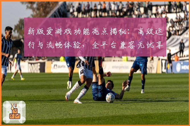 新版爱游戏功能亮点揭秘：高效运行与流畅体验，全平台兼容无忧享受