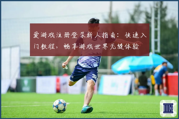 爱游戏注册登录新人指南：快速入门教程，畅享游戏世界无缝体验