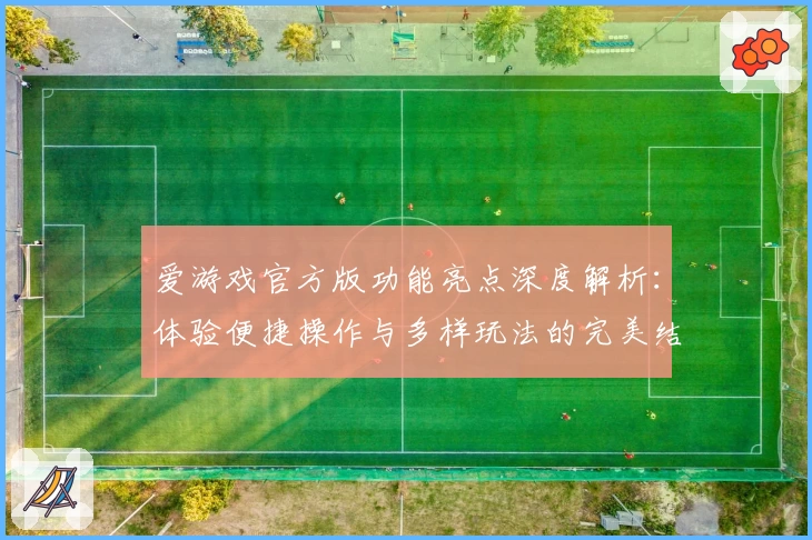 爱游戏官方版功能亮点深度解析：体验便捷操作与多样玩法的完美结合