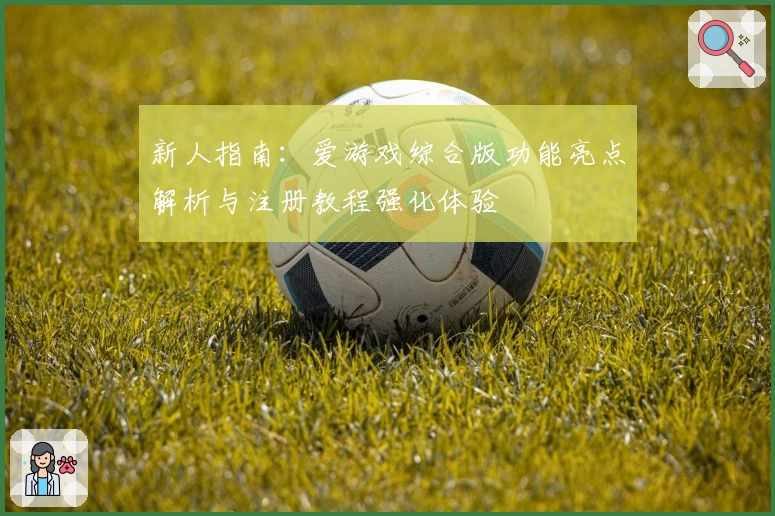 新人指南：爱游戏综合版功能亮点解析与注册教程强化体验