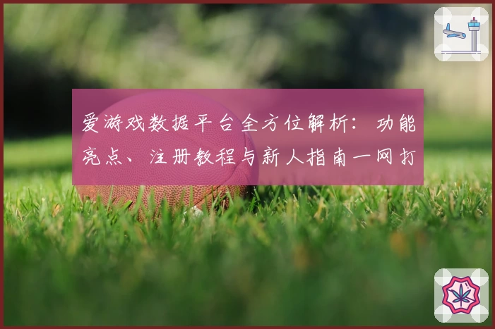 爱游戏数据平台全方位解析：功能亮点、注册教程与新人指南一网打尽