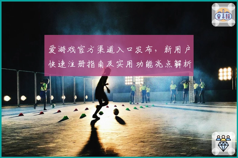 爱游戏官方渠道入口发布，新用户快速注册指南及实用功能亮点解析