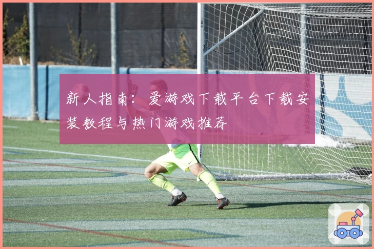 新人指南：爱游戏下载平台下载安装教程与热门游戏推荐