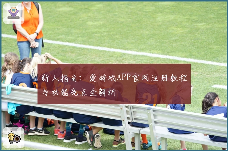 新人指南：爱游戏APP官网注册教程与功能亮点全解析