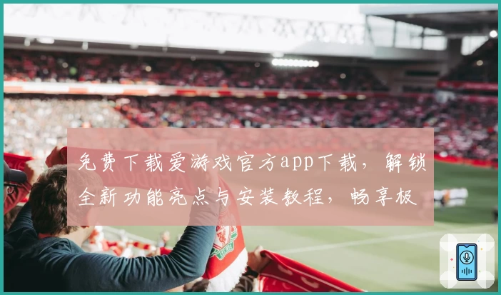 免费下载爱游戏官方app下载，解锁全新功能亮点与安装教程，畅享极致游戏体验