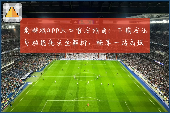 爱游戏app入口官方指南：下载方法与功能亮点全解析，畅享一站式娱乐体验
