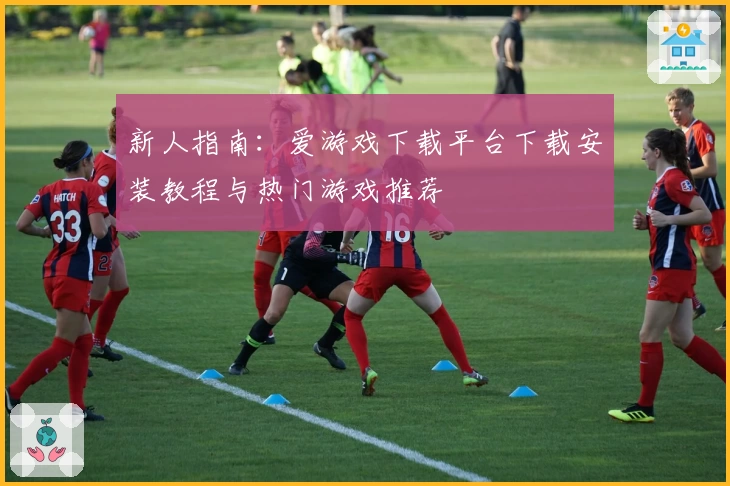 新人指南：爱游戏下载平台下载安装教程与热门游戏推荐