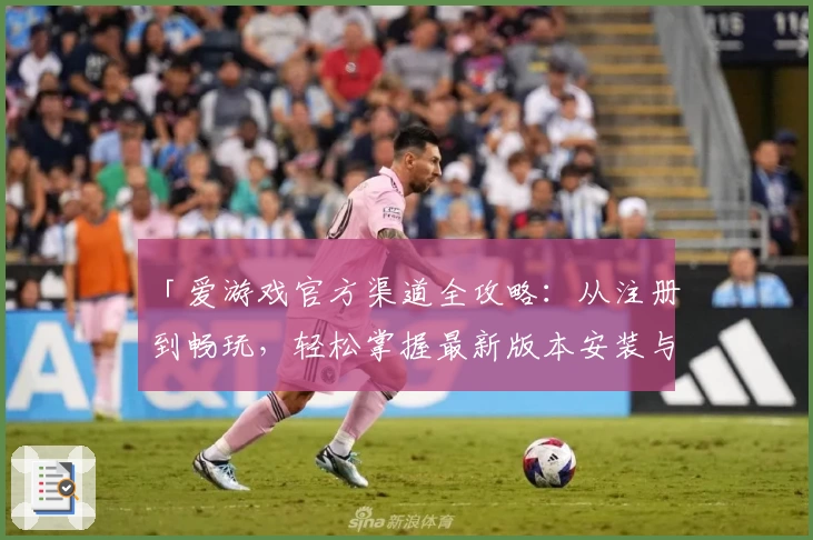 「爱游戏官方渠道全攻略：从注册到畅玩，轻松掌握最新版本安装与使用技巧」