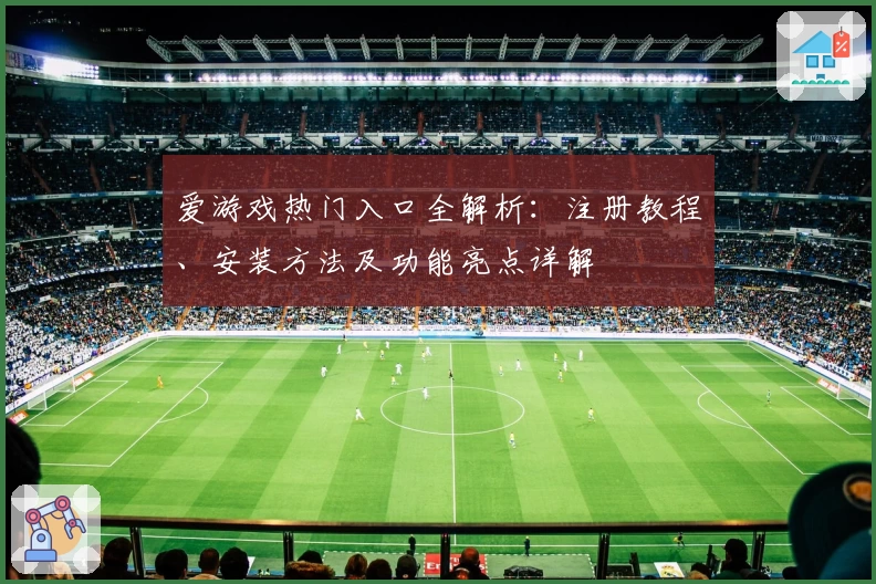 爱游戏热门入口全解析：注册教程、安装方法及功能亮点详解