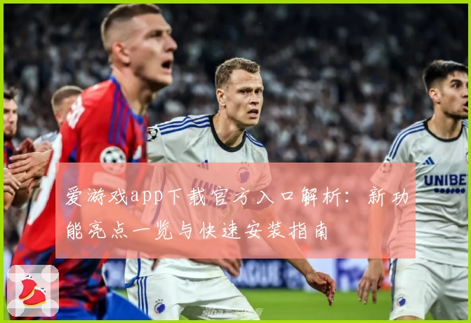 爱游戏app下载官方入口解析：新功能亮点一览与快速安装指南