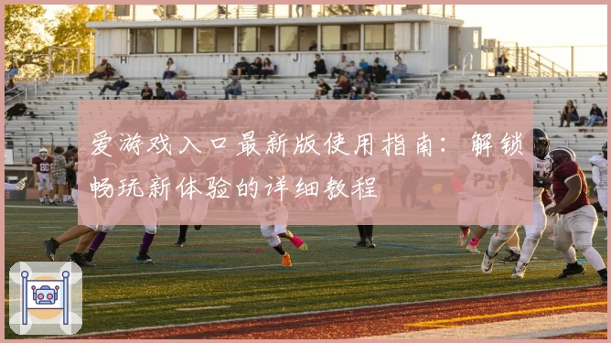 爱游戏入口最新版使用指南:解锁畅玩新体验的详细教程