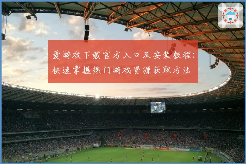 爱游戏下载官方入口及安装教程：快速掌握热门游戏资源获取方法