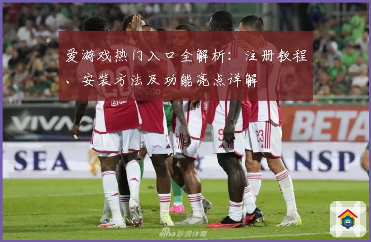 爱游戏热门入口全解析：注册教程、安装方法及功能亮点详解