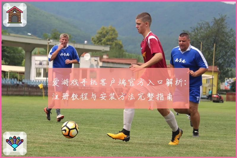 爱游戏手机客户端官方入口解析：注册教程与安装方法完整指南