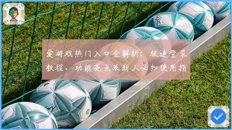 爱游戏热门入口全解析：极速登录教程、功能亮点及新人必知使用指南