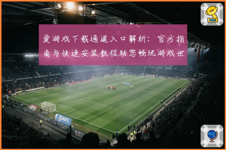 爱游戏下载通道入口解析：官方指南与快速安装教程助您畅玩游戏世界
