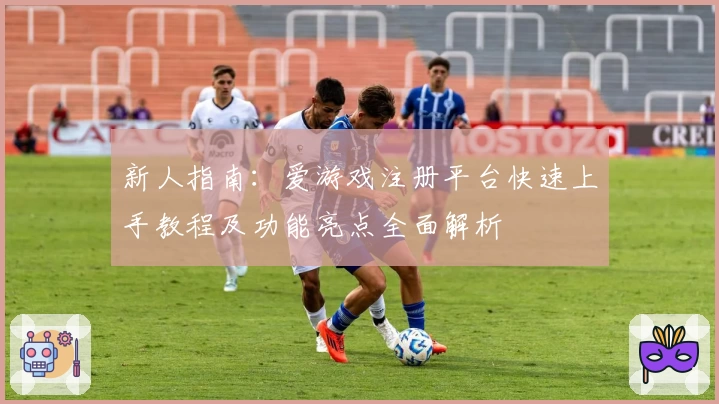 新人指南：爱游戏注册平台快速上手教程及功能亮点全面解析