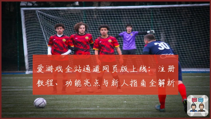 爱游戏全站通道网页版上线：注册教程、功能亮点与新人指南全解析