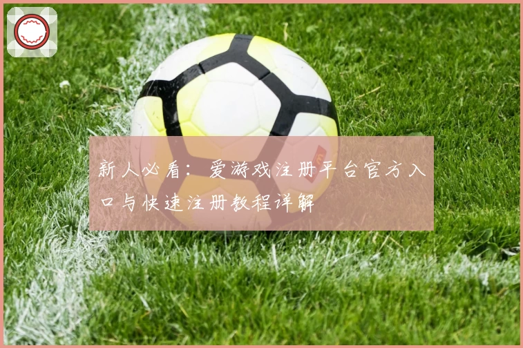 新人必看:爱游戏注册平台官方入口与快速注册教程详解