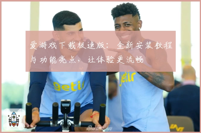 爱游戏下载极速版:全新安装教程与功能亮点,让体验更流畅