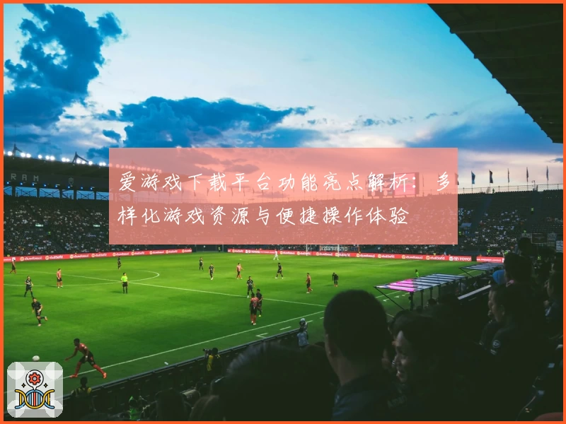 爱游戏下载平台功能亮点解析：多样化游戏资源与便捷操作体验