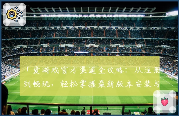 「爱游戏官方渠道全攻略：从注册到畅玩，轻松掌握最新版本安装与使用技巧」
