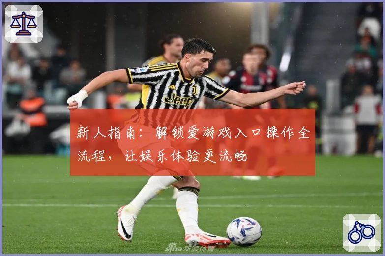 新人指南：解锁爱游戏入口操作全流程，让娱乐体验更流畅