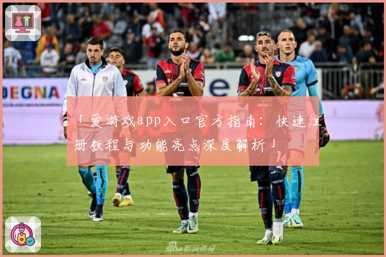 「爱游戏app入口官方指南：快速注册教程与功能亮点深度解析」