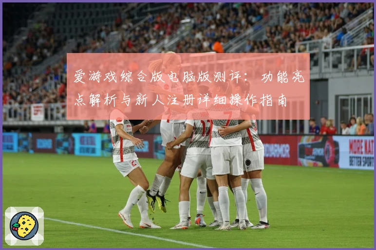 爱游戏综合版电脑版测评：功能亮点解析与新人注册详细操作指南
