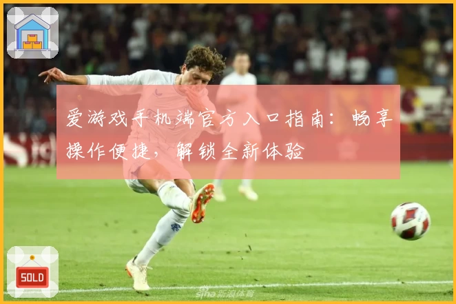 爱游戏手机端官方入口指南：畅享操作便捷，解锁全新体验